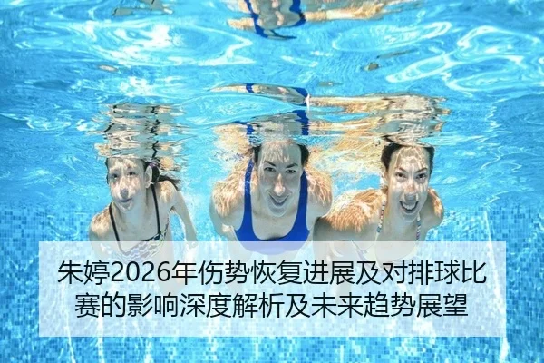 朱婷2026年伤势恢复进展及对排球比赛的影响深度解析及未来趋势展望