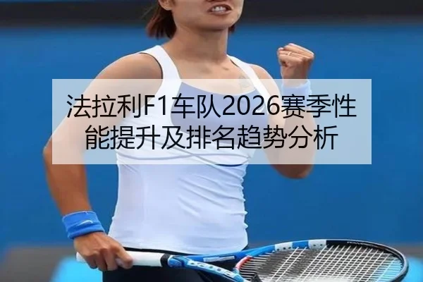 法拉利F1车队2026赛季性能提升及排名趋势分析