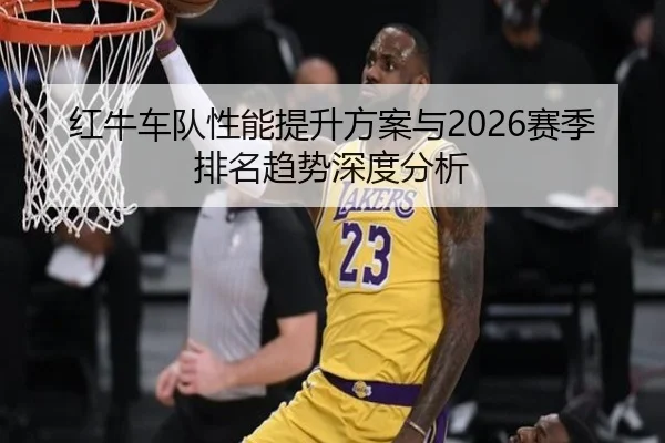 红牛车队性能提升方案与2026赛季排名趋势深度分析