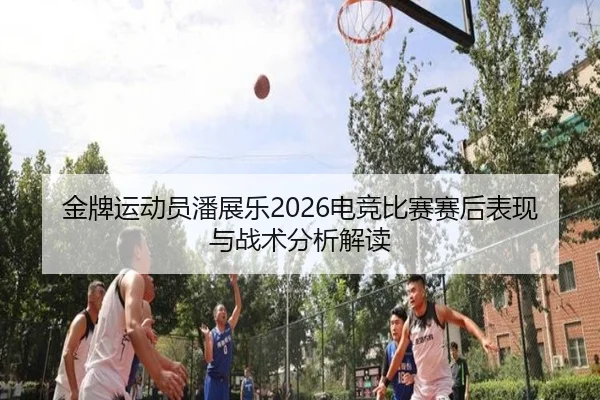 金牌运动员潘展乐2026电竞比赛赛后表现与战术分析解读