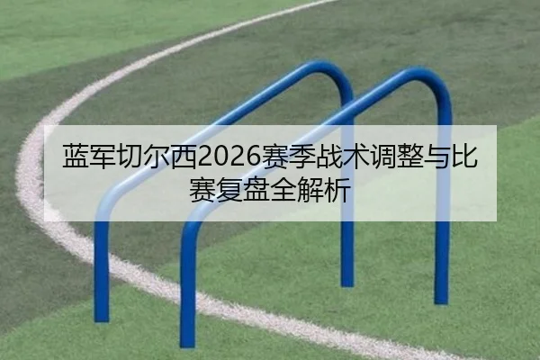 蓝军切尔西2026赛季战术调整与比赛复盘全解析