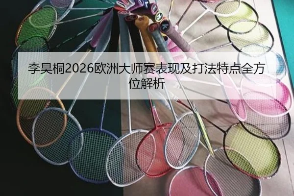 李昊桐2026欧洲大师赛表现及打法特点全方位解析