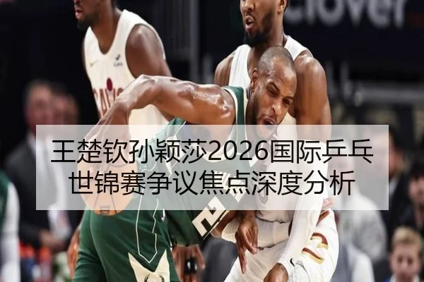 王楚钦孙颖莎2026国际乒乓世锦赛争议焦点深度分析