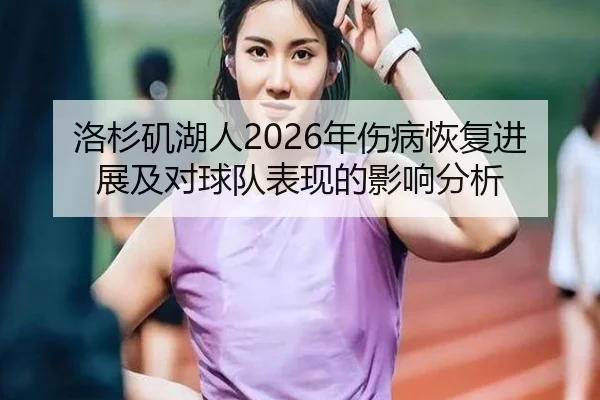洛杉矶湖人2026年伤病恢复进展及对球队表现的影响分析