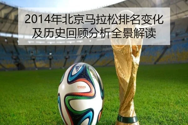 2014年北京马拉松排名变化及历史回顾分析全景解读
