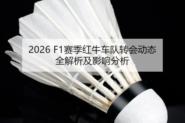 2026 F1赛季红牛车队转会动态全解析及影响分析
