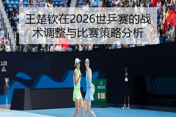 王楚钦在2026世乒赛的战术调整与比赛策略分析